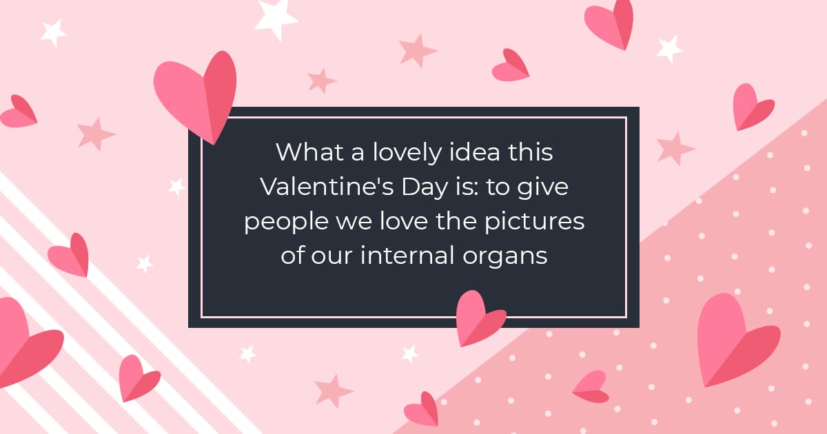 What a lovely idea this Valentine's Day is: to give people we love the pictures of our internal organs.