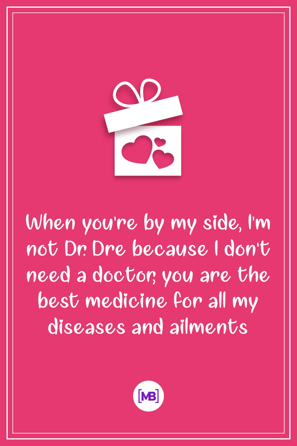 When you're by my side, I'm not Dr. Dre because I don't need a doctor, you are the best medicine for all my diseases and ailments.