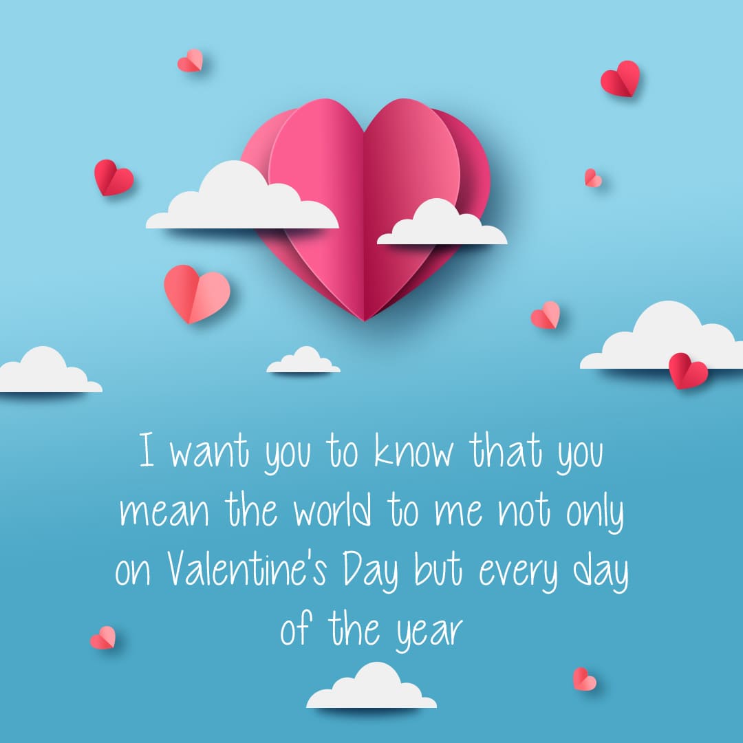 I want you to know that you mean the world to me not only on Valentine's Day but every day of the year.