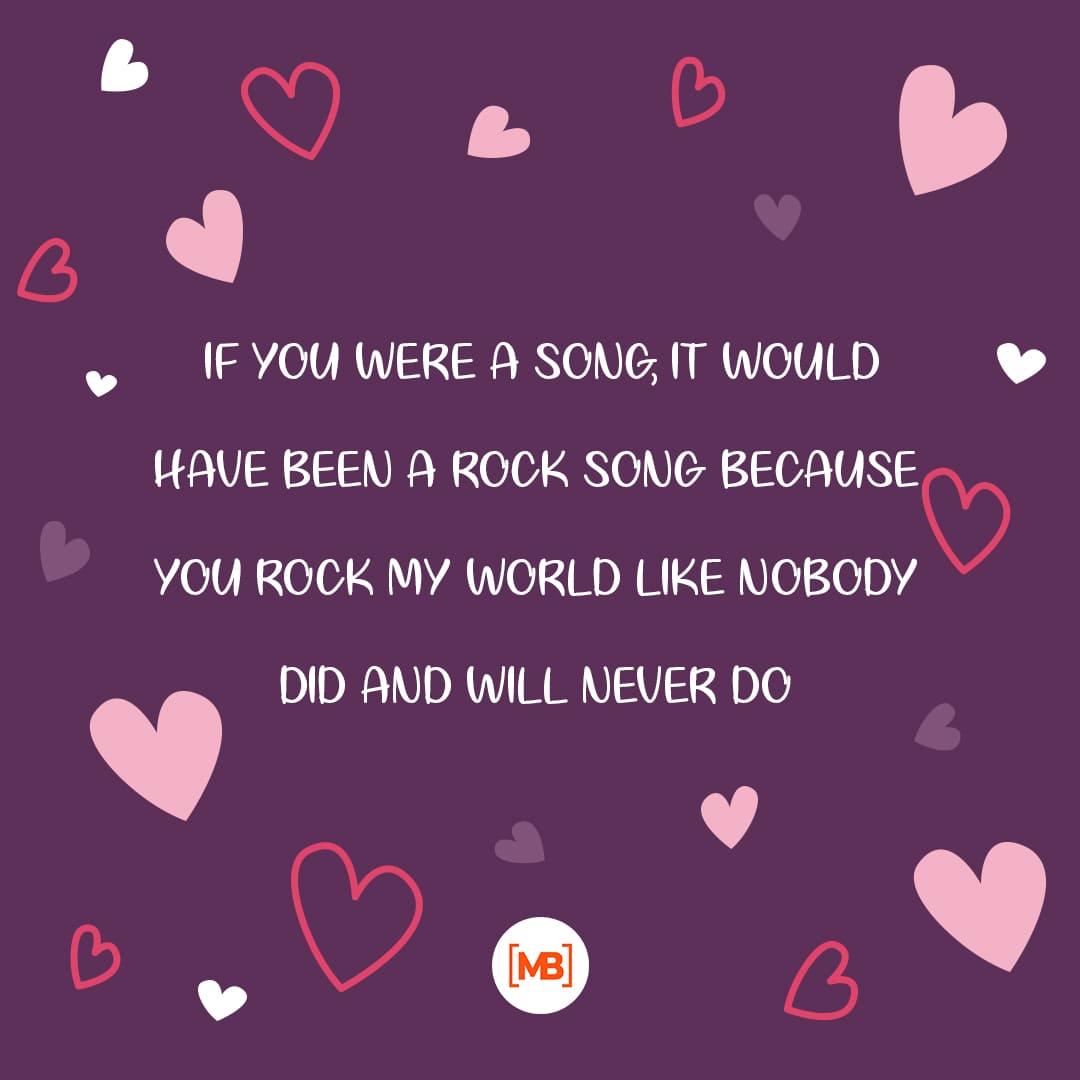 If you were a song, it would have been a rock song because you rock my world like nobody did and will never do.