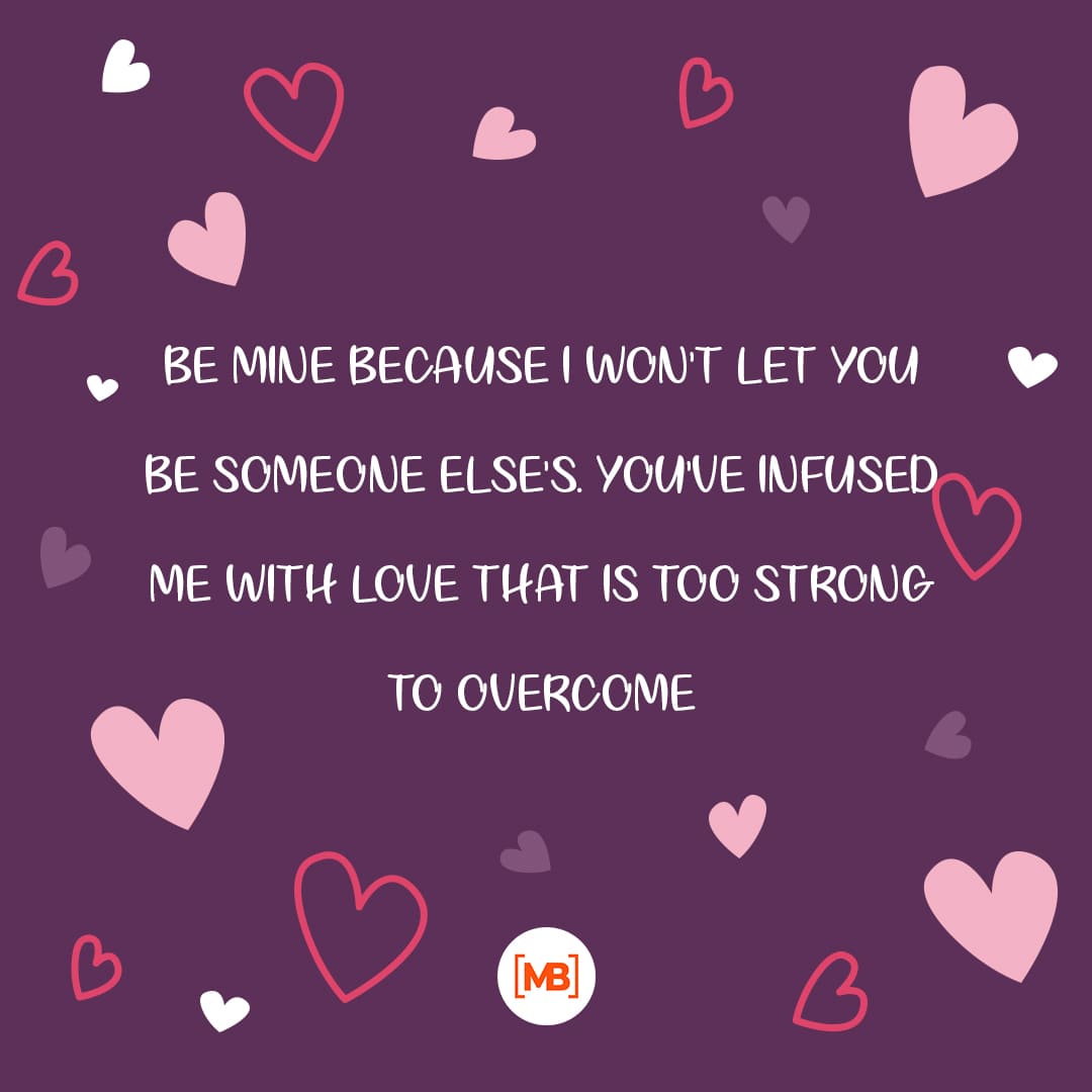 Be mine because I won't let you be someone else's. You've infused me with love that is too strong to overcome.