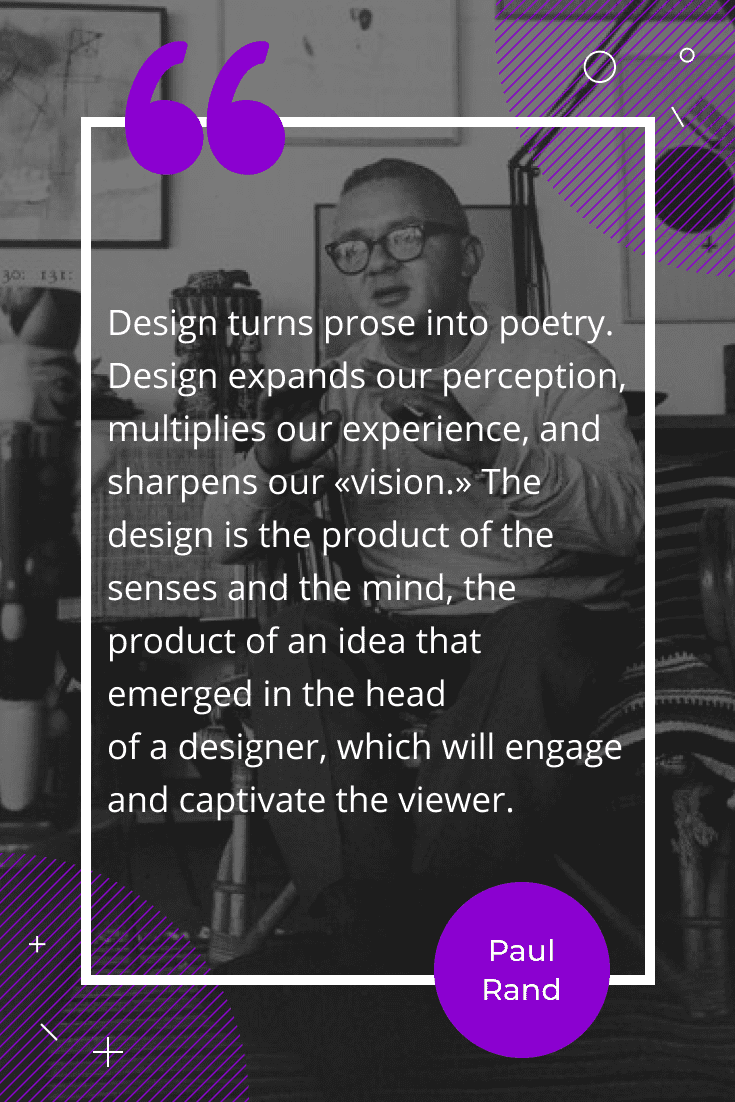 “Design turns prose into poetry. Design expands our perception, multiplies our experience, and sharpens our “vision.” The design is the product of the senses and the mind, the product of an idea that emerged in the head of a designer, which will engage and captivate the viewer.”