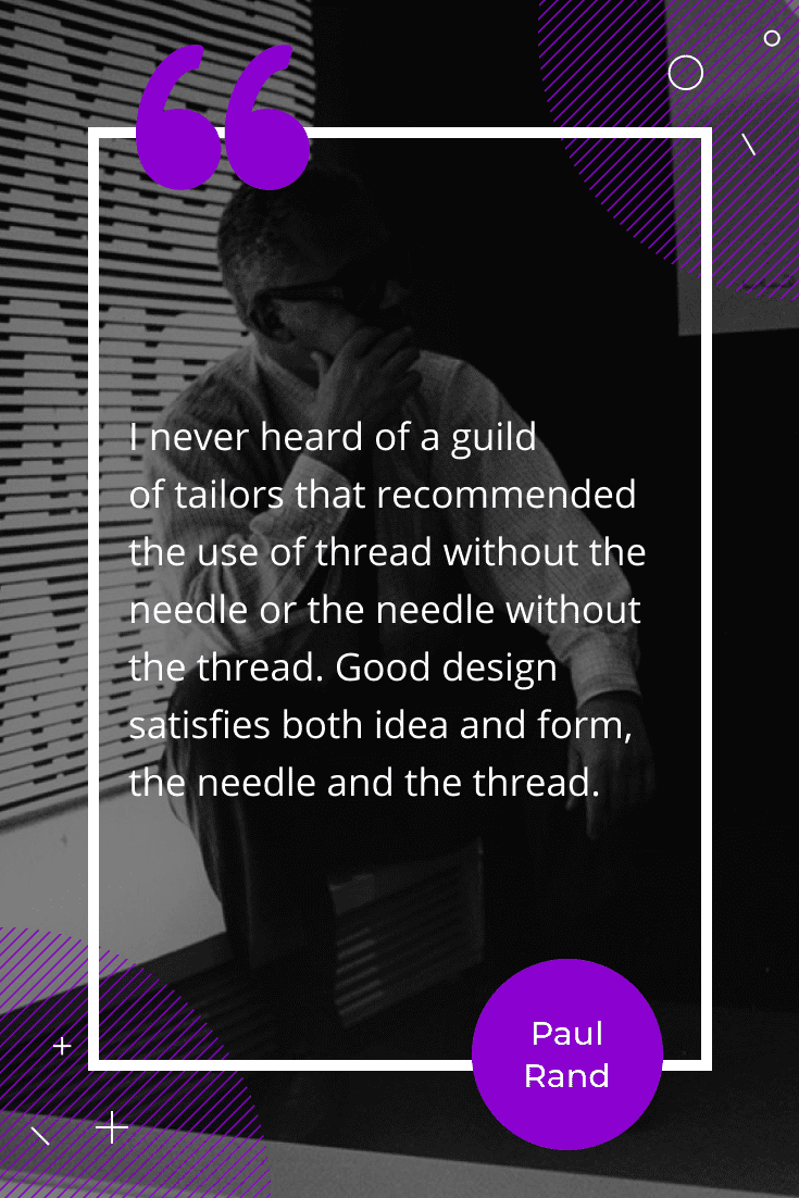 “I never heard of a guild of tailors that recommended the use of thread without the needle or the needle without the thread. Good design satisfies both idea and form, the needle and the thread.”