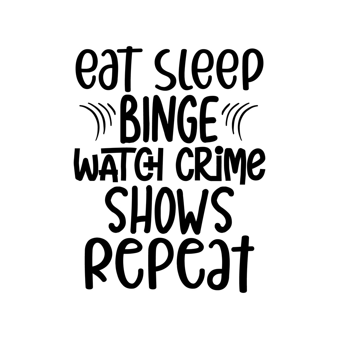 Image with amazing black lettering eat sleep binge watch crime shows repeat.