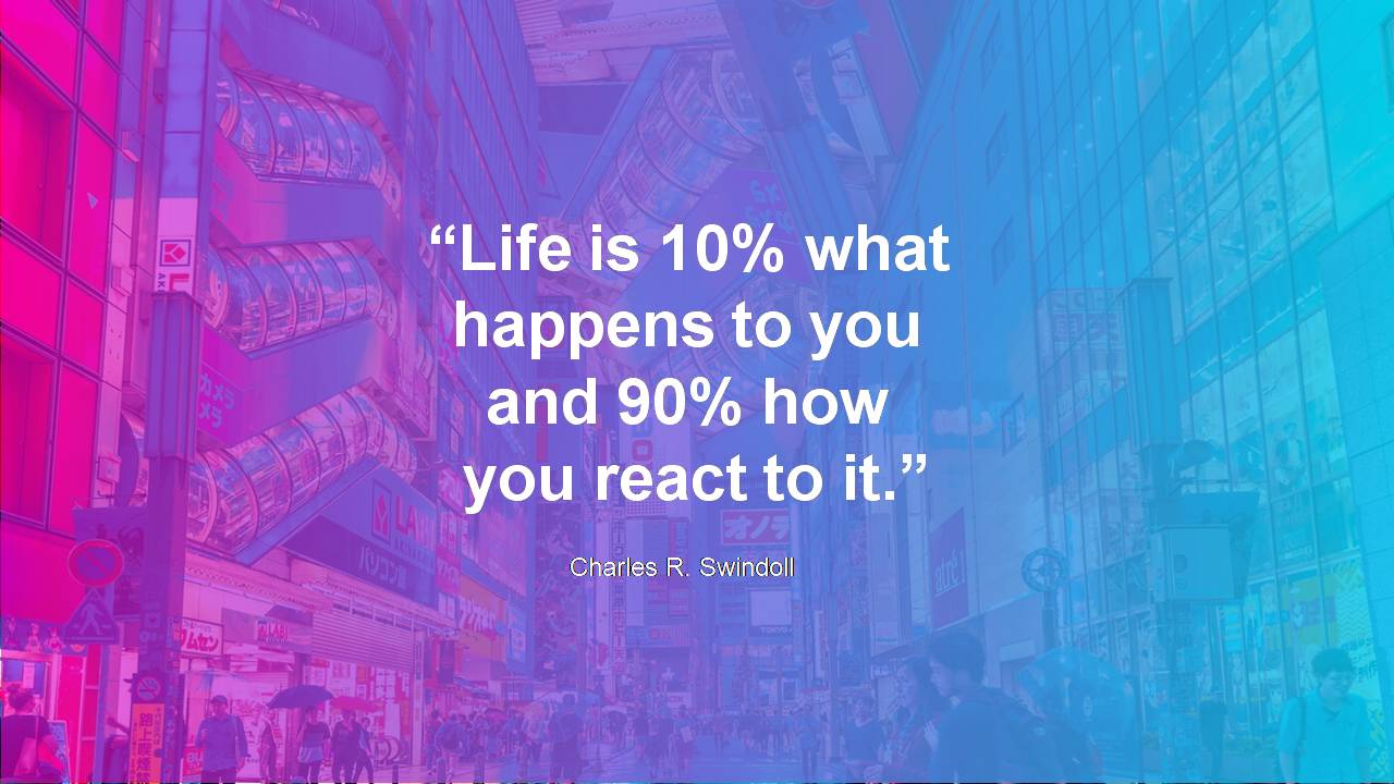 Life is 10% what happerns to you, and 90% how youreact to it.