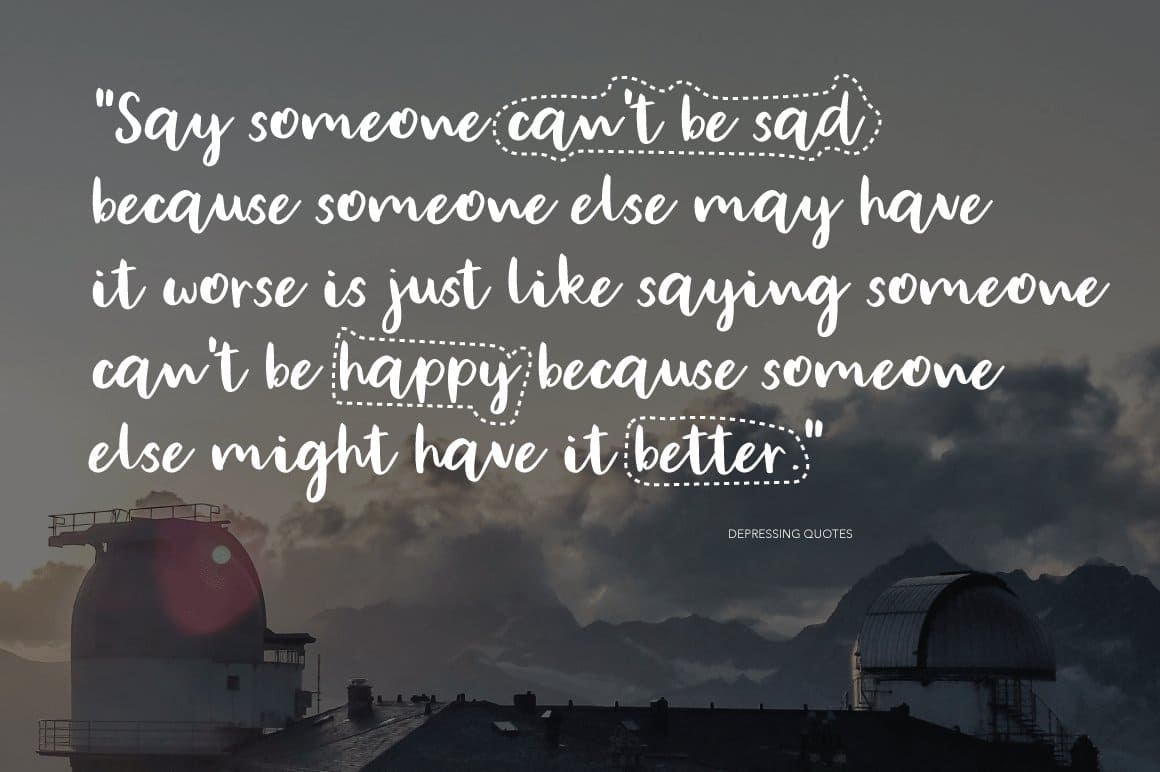Say someone can't be sad because someone else may have it worse is just like saying someone can't be happy because someone else might have it better.